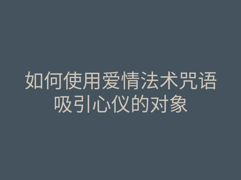 如何使用爱情法术咒语吸引心仪的对象