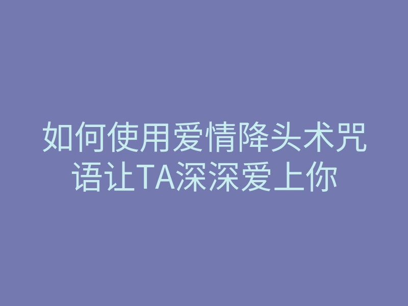 如何使用爱情降头术咒语让TA深深爱上你