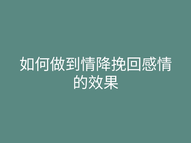 如何做到情降挽回感情的效果
