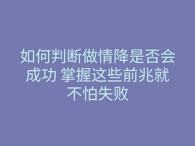 如何判断做情降是否会成功 掌握这些前兆就不怕失败