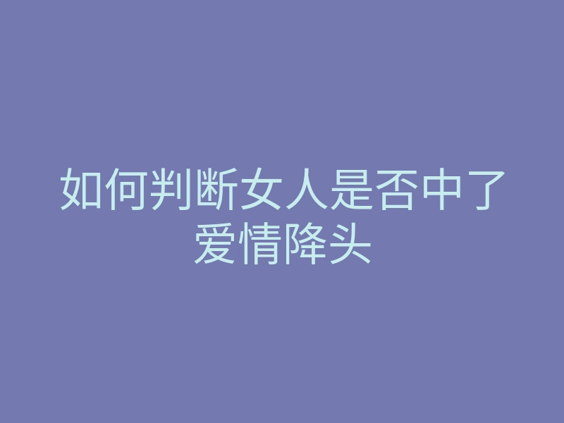如何判断女人是否中了爱情降头