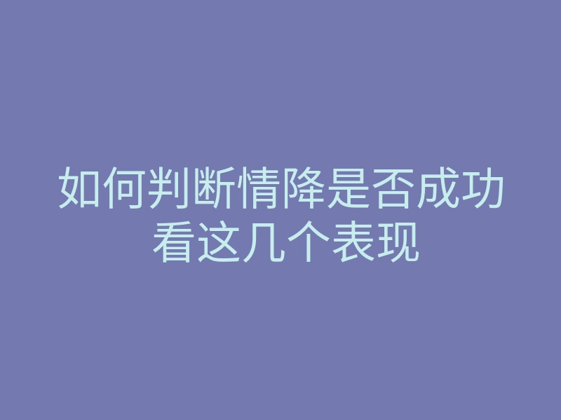 如何判断情降是否成功 看这几个表现