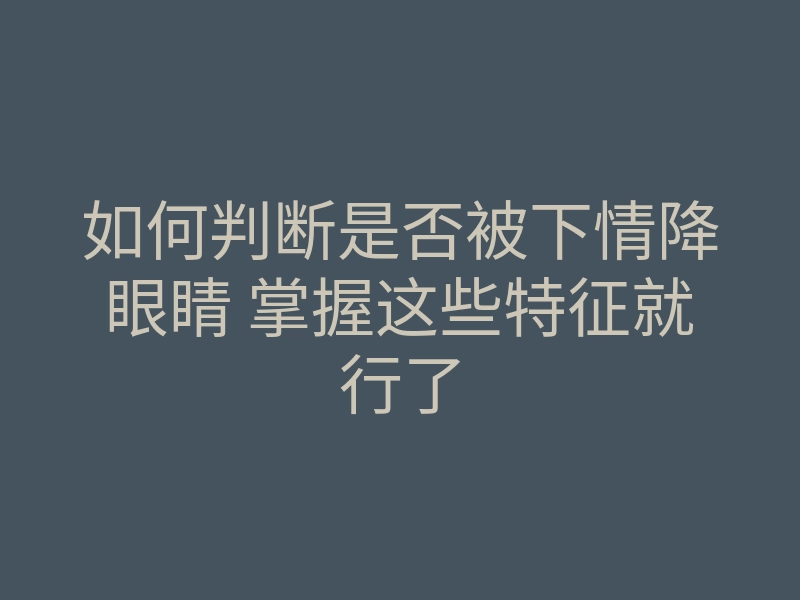 如何判断是否被下情降眼睛 掌握这些特征就行了