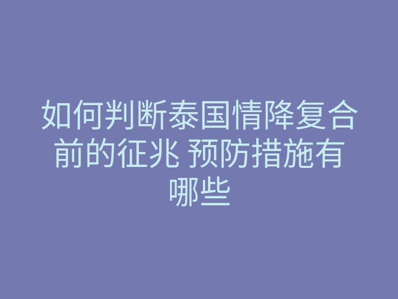 如何判断泰国情降复合前的征兆 预防措施有哪些