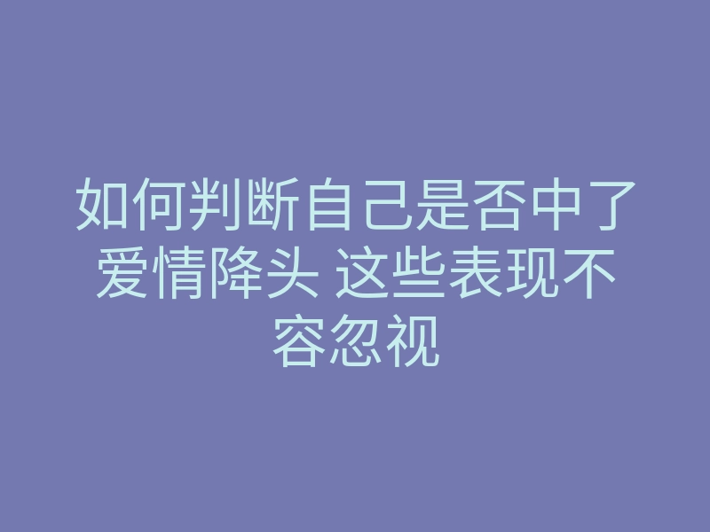 如何判断自己是否中了爱情降头 这些表现不容忽视
