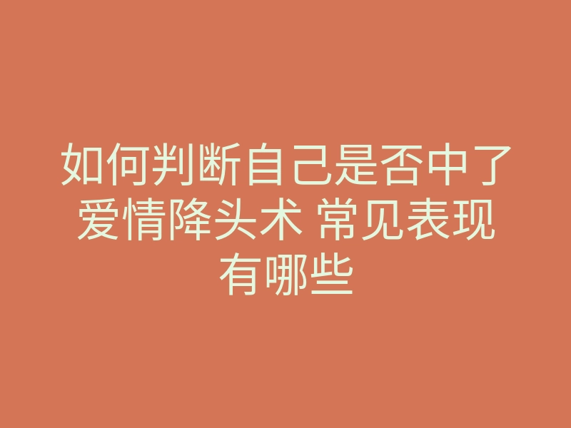 如何判断自己是否中了爱情降头术 常见表现有哪些