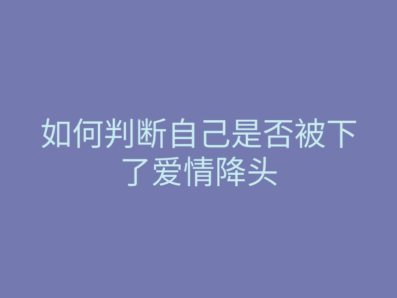 如何判断自己是否被下了爱情降头