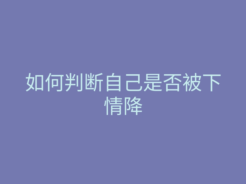 如何判断自己是否被下情降