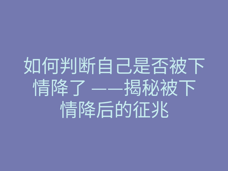 如何判断自己是否被下情降了 ——揭秘被下情降后的征兆