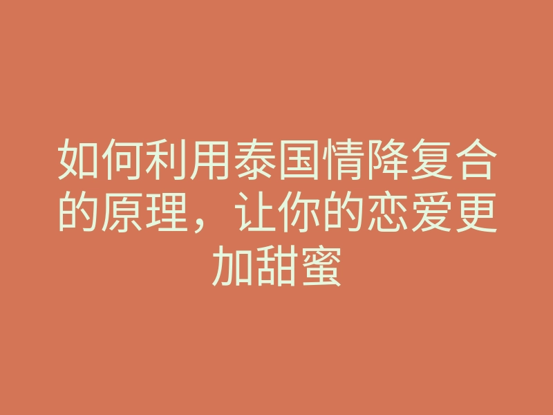 如何利用泰国情降复合的原理,让你的恋爱更加甜蜜