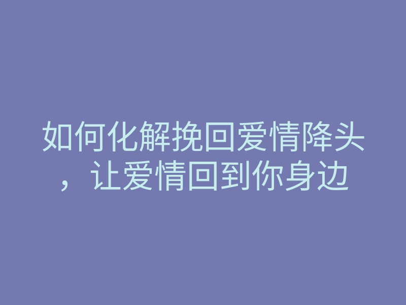 如何化解挽回爱情降头,让爱情回到你身边