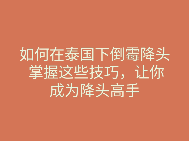 如何在泰国下倒霉降头 掌握这些技巧,让你成为降头高手