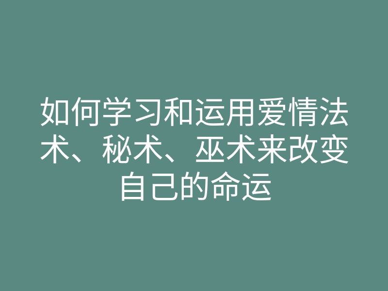 如何学习和运用爱情法术、秘术、巫术来改变自己的命运