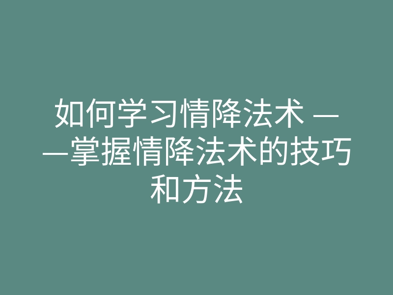 如何学习情降法术 ——掌握情降法术的技巧和方法