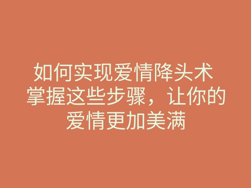 如何实现爱情降头术 掌握这些步骤,让你的爱情更加美满