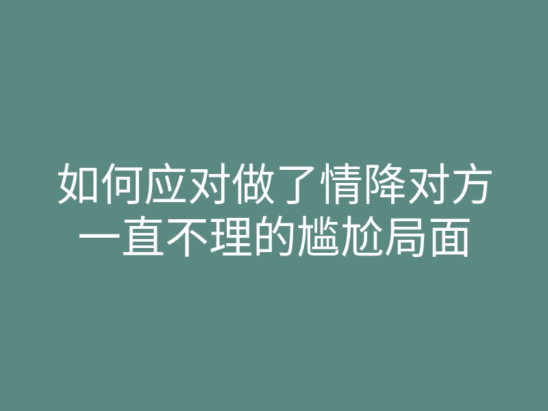 如何应对做了情降对方一直不理的尴尬局面