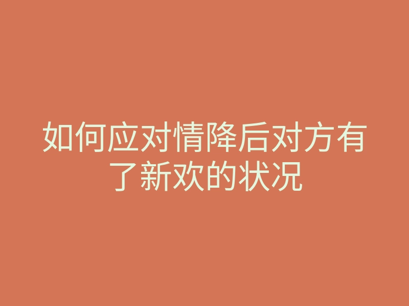 如何应对情降后对方有了新欢的状况
