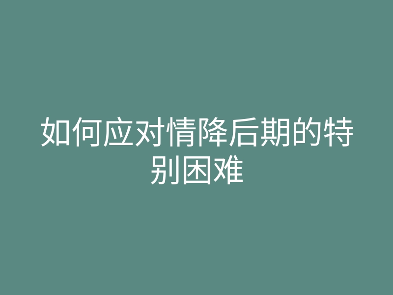 如何应对情降后期的特别困难
