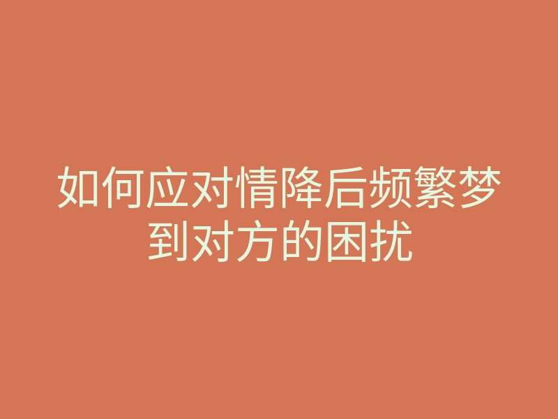 如何应对情降后频繁梦到对方的困扰