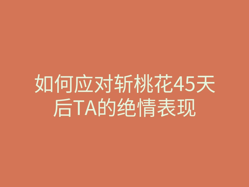 如何应对斩桃花45天后TA的绝情表现