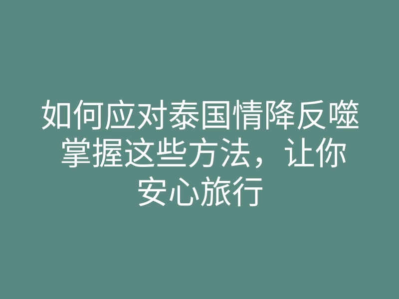 如何应对泰国情降反噬 掌握这些方法,让你安心旅行