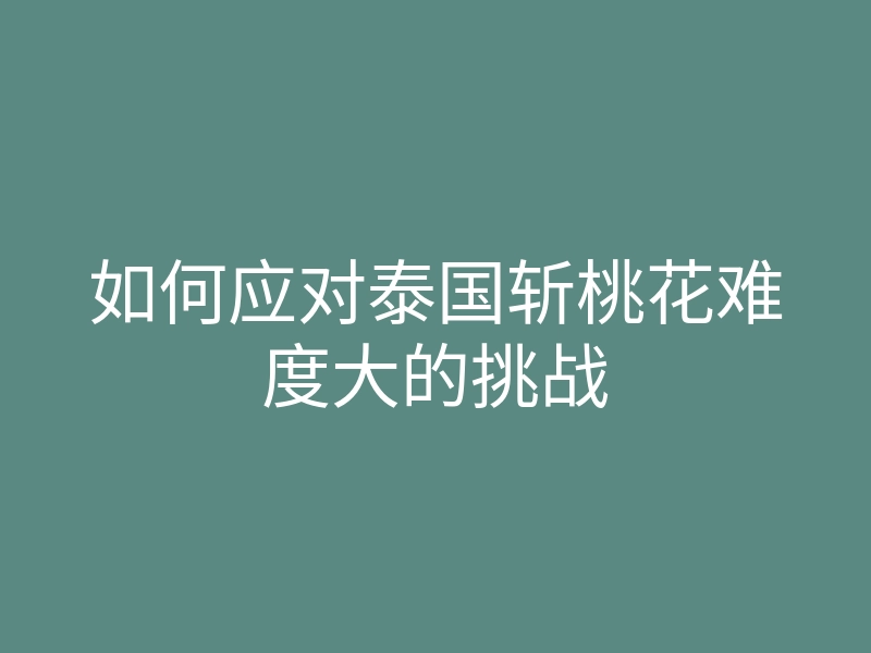 如何应对泰国斩桃花难度大的挑战