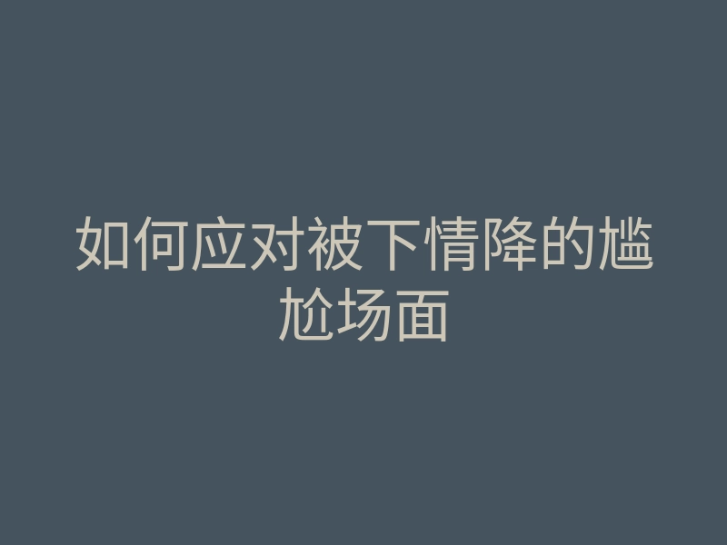 如何应对被下情降的尴尬场面
