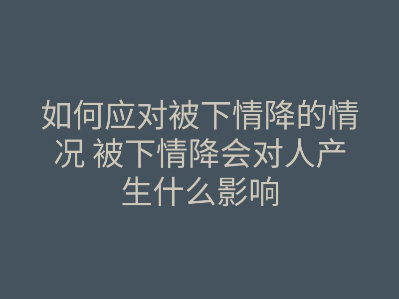 如何应对被下情降的情况 被下情降会对人产生什么影响