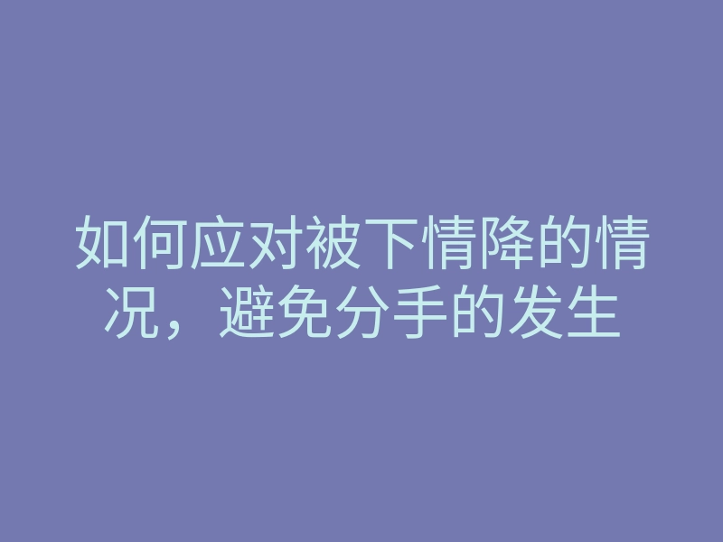 如何应对被下情降的情况,避免分手的发生