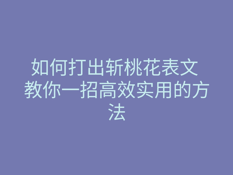 如何打出斩桃花表文 教你一招高效实用的方法