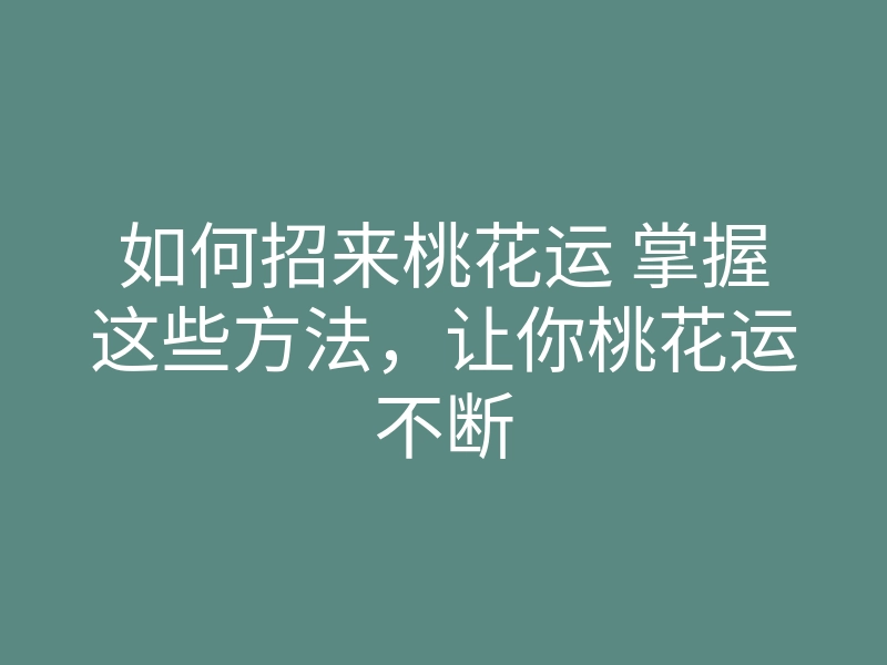 如何招来桃花运 掌握这些方法,让你桃花运不断