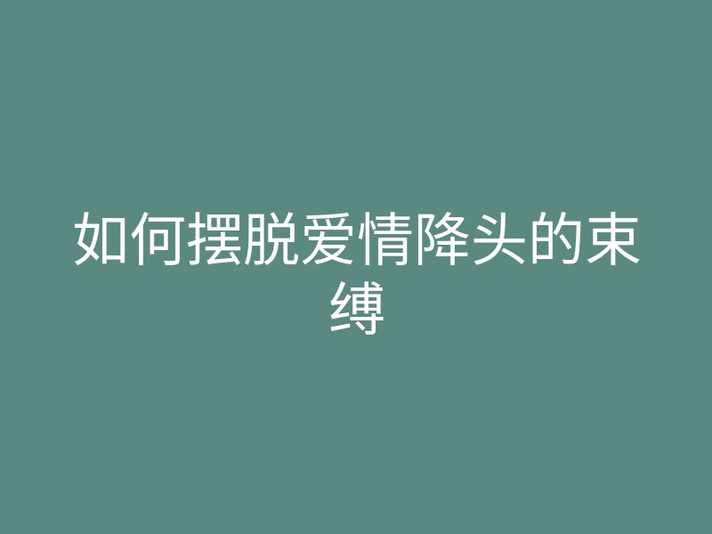 如何摆脱爱情降头的束缚