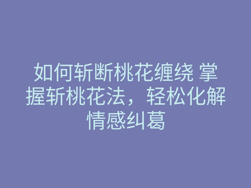 如何斩断桃花缠绕 掌握斩桃花法，轻松化解情感纠葛