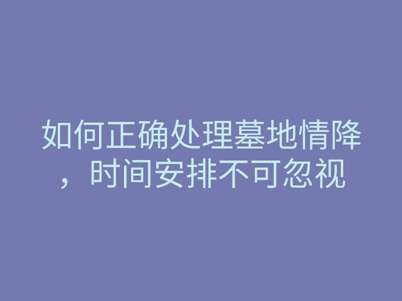 如何正确处理墓地情降,时间安排不可忽视