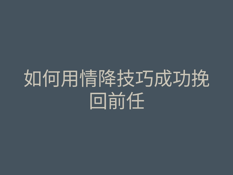 如何用情降技巧成功挽回前任