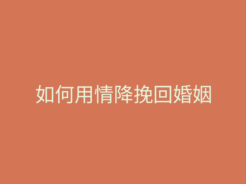 如何用情降挽回婚姻