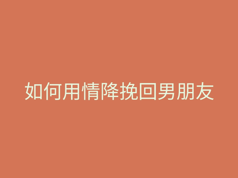 如何用情降挽回男朋友