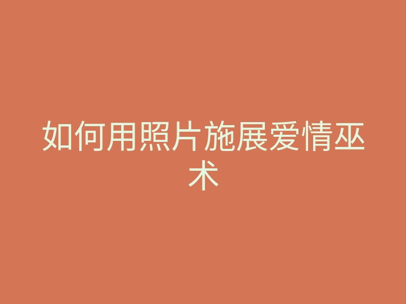 如何用照片施展爱情巫术