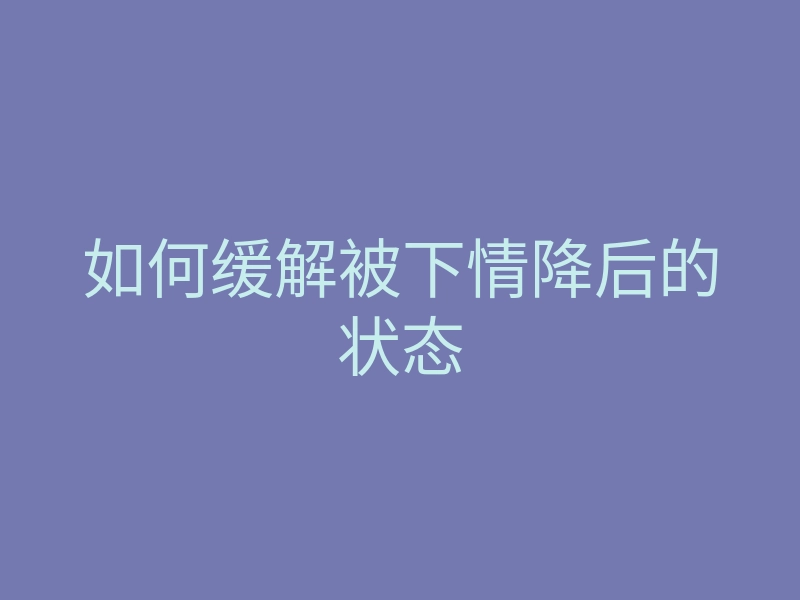 如何缓解被下情降后的状态