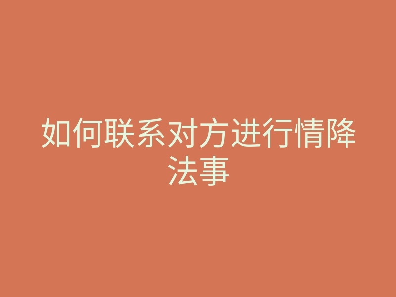 如何联系对方进行情降法事