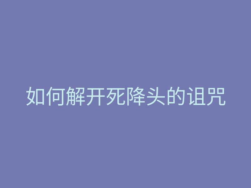 如何解开死降头的诅咒