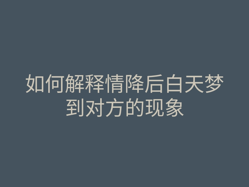 如何解释情降后白天梦到对方的现象