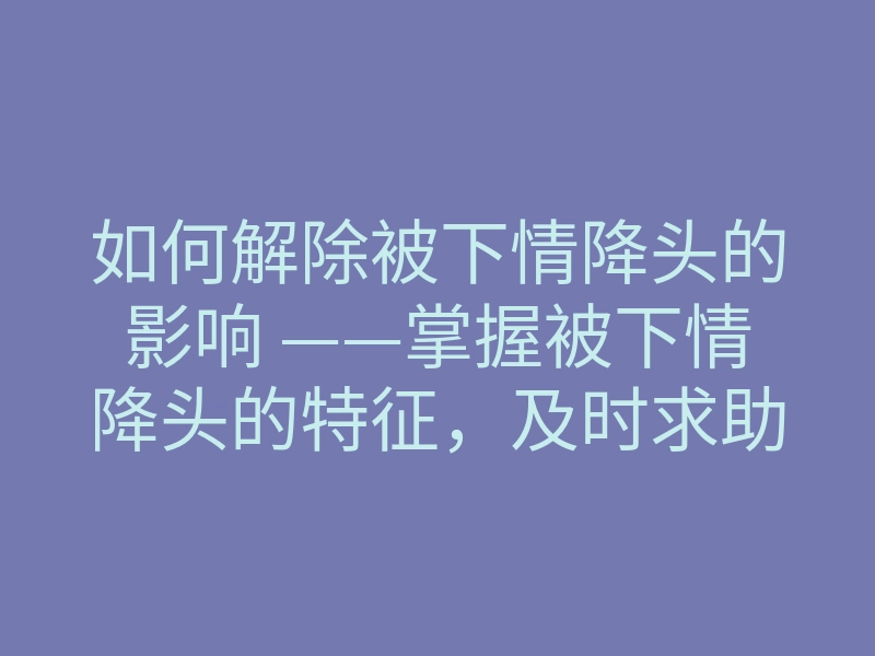如何解除被下情降头的影响 ——掌握被下情降头的特征,及时求助解决问题