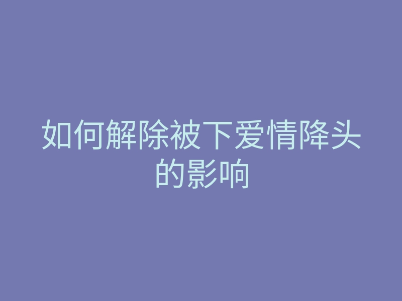 如何解除被下爱情降头的影响
