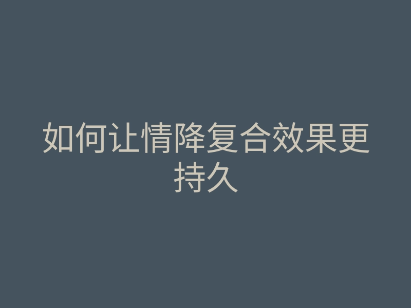 如何让情降复合效果更持久