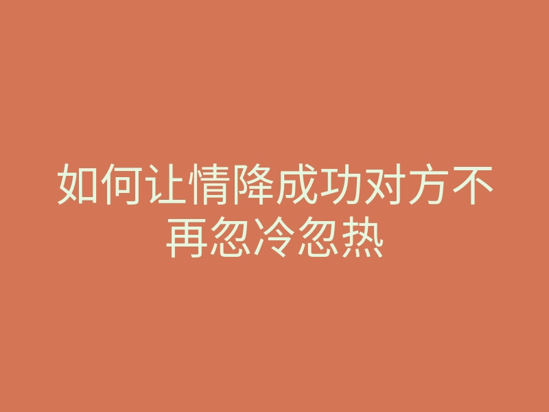 如何让情降成功对方不再忽冷忽热