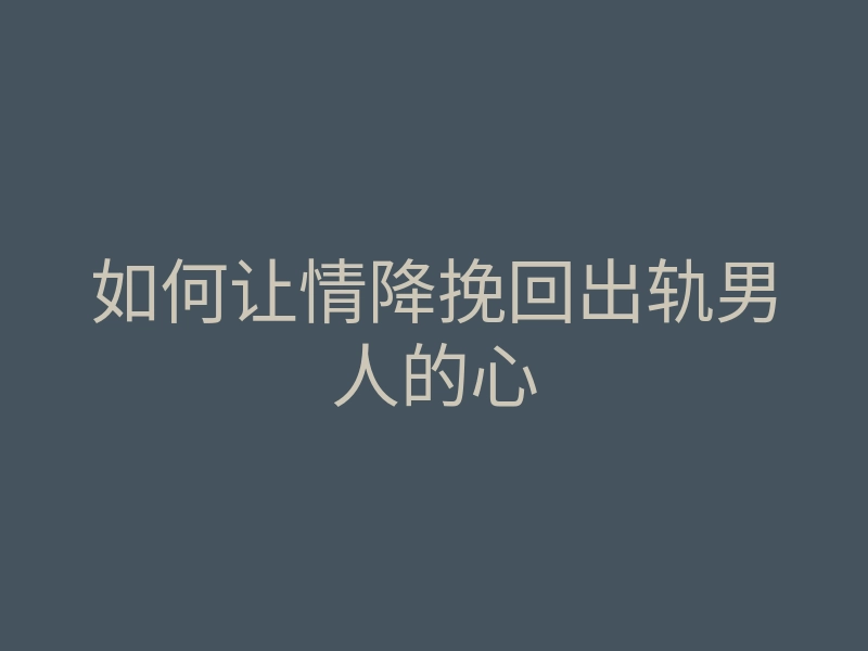 如何让情降挽回出轨男人的心