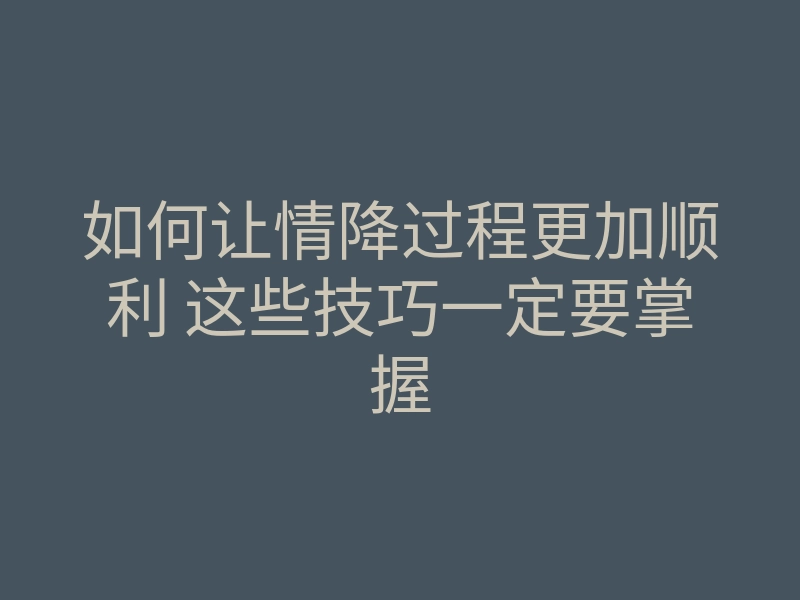 如何让情降过程更加顺利 这些技巧一定要掌握