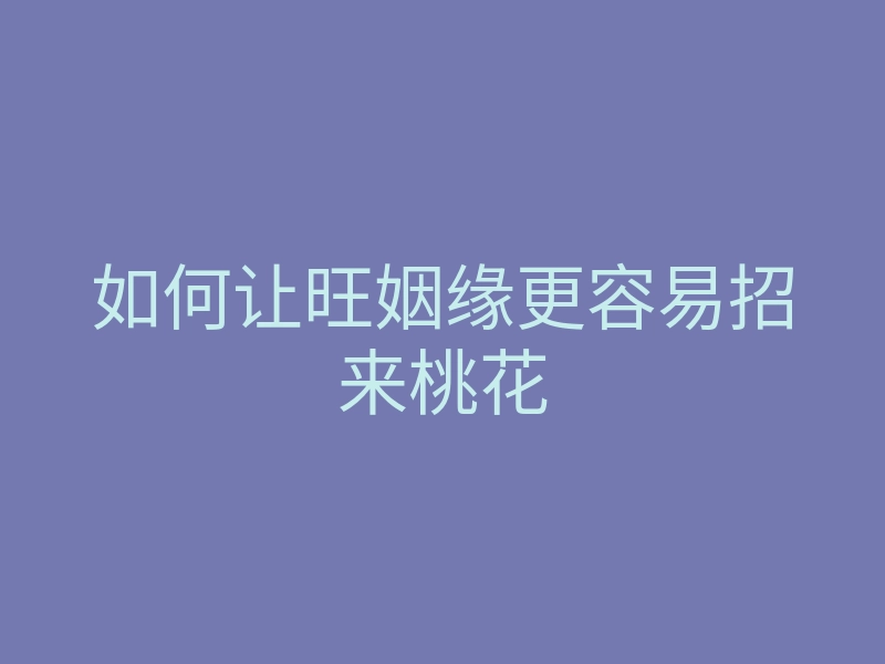 如何让旺姻缘更容易招来桃花