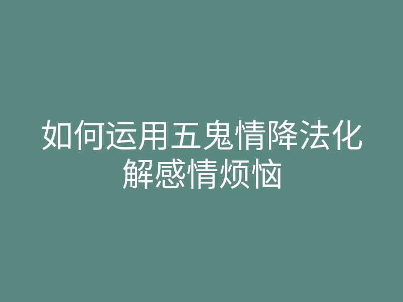 如何运用五鬼情降法化解感情烦恼